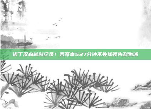 诺丁汉森林创纪录！各赛事537分钟不失球领先利物浦