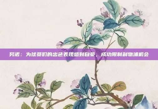 努诺：为球员们的出色表现感到自豪，成功限制利物浦机会