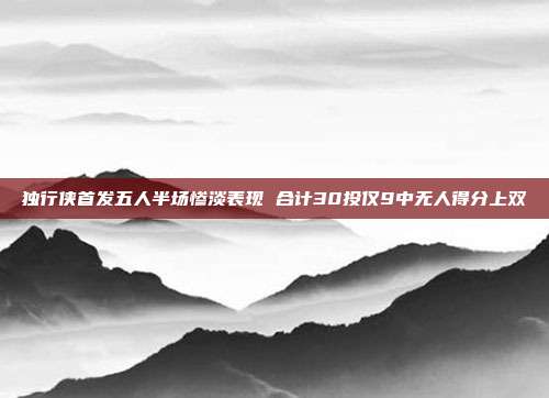 独行侠首发五人半场惨淡表现 合计30投仅9中无人得分上双