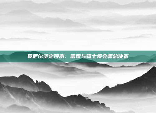 奥尼尔坚定预测：雷霆与骑士将会师总决赛