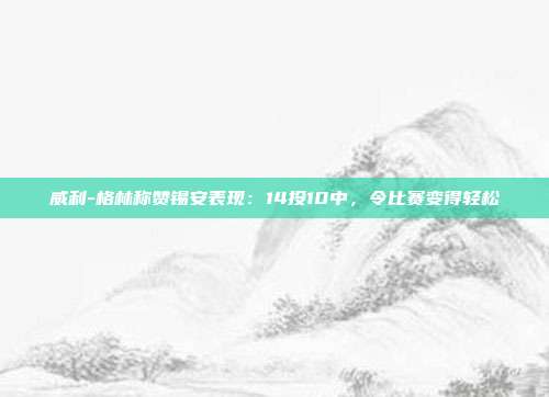 威利-格林称赞锡安表现：14投10中，令比赛变得轻松