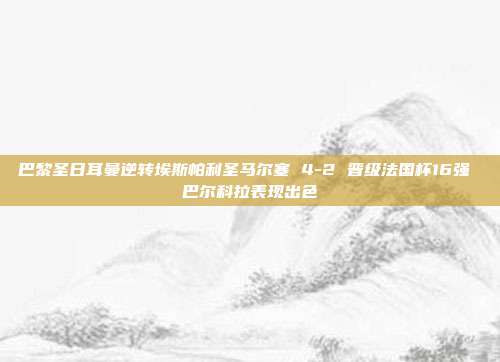 巴黎圣日耳曼逆转埃斯帕利圣马尔塞 4-2 晋级法国杯16强 巴尔科拉表现出色