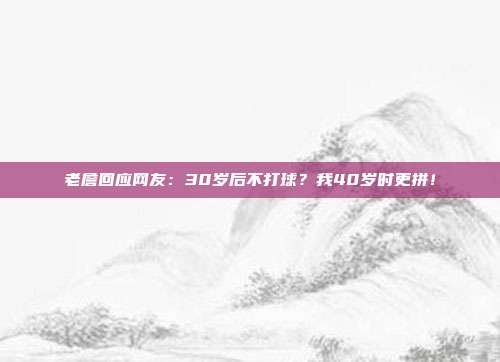 老詹回应网友：30岁后不打球？我40岁时更拼！