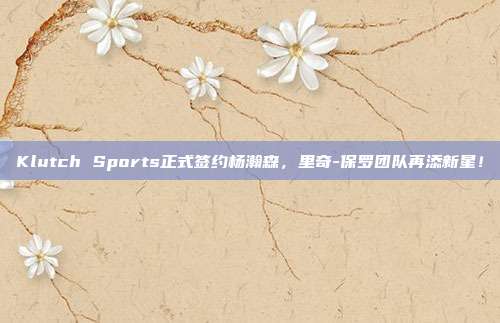 Klutch Sports正式签约杨瀚森，里奇-保罗团队再添新星！