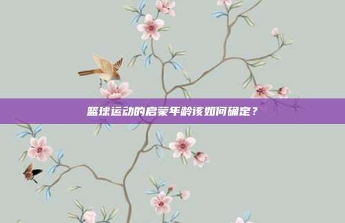 篮球运动的启蒙年龄该如何确定？