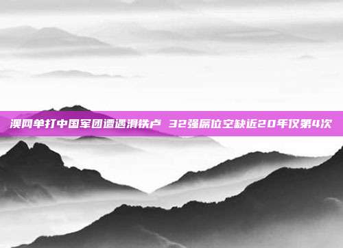 澳网单打中国军团遭遇滑铁卢 32强席位空缺近20年仅第4次