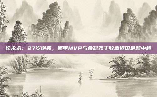 侯永永：27岁逆袭，挪甲MVP与金靴双丰收重返国足和中超