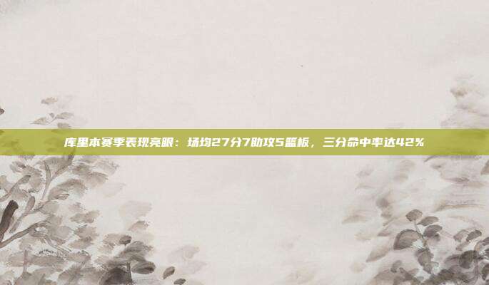 库里本赛季表现亮眼：场均27分7助攻5篮板，三分命中率达42%