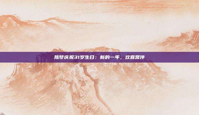 陈梦庆祝31岁生日：新的一年，欢喜常伴