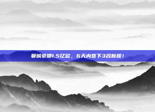 曼城豪掷1.5亿欧，6天内签下3名新援！