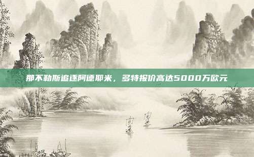 那不勒斯追逐阿德耶米，多特报价高达5000万欧元