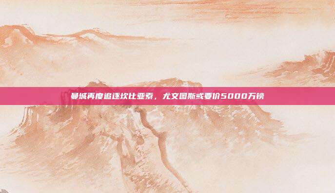 曼城再度追逐坎比亚索，尤文图斯或要价5000万镑