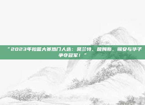 “2023年扣篮大赛热门人选：莫兰特、詹姆斯、锡安与华子争夺冠军！”