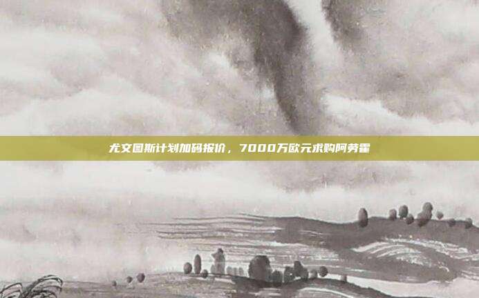 尤文图斯计划加码报价，7000万欧元求购阿劳霍