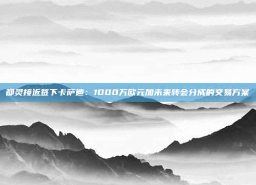 都灵接近签下卡萨迪：1000万欧元加未来转会分成的交易方案