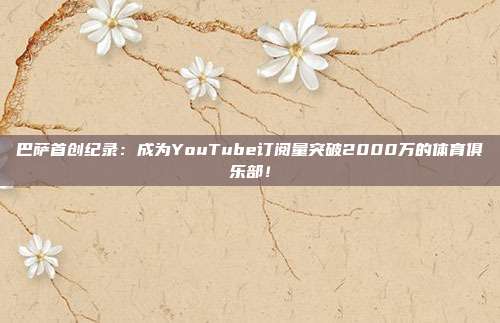 巴萨首创纪录：成为YouTube订阅量突破2000万的体育俱乐部！