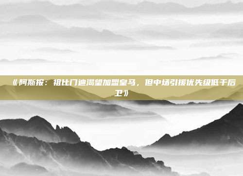 《阿斯报：祖比门迪渴望加盟皇马，但中场引援优先级低于后卫》