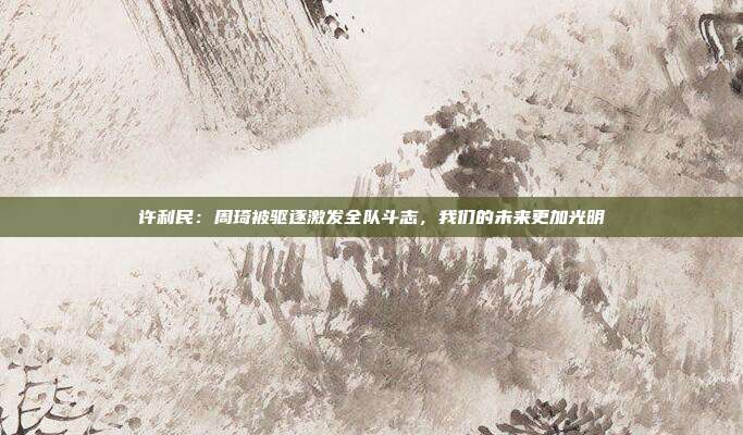 许利民：周琦被驱逐激发全队斗志，我们的未来更加光明