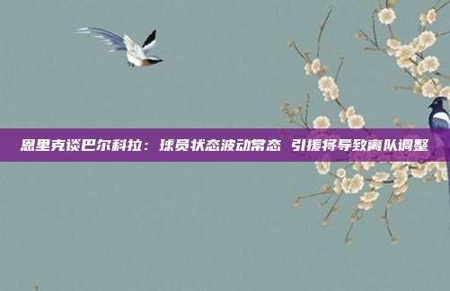 恩里克谈巴尔科拉：球员状态波动常态 引援将导致离队调整