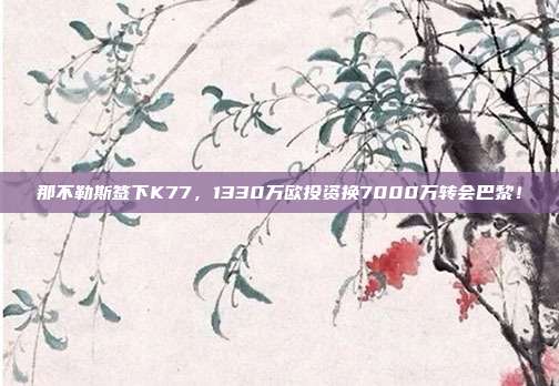 那不勒斯签下K77，1330万欧投资换7000万转会巴黎！