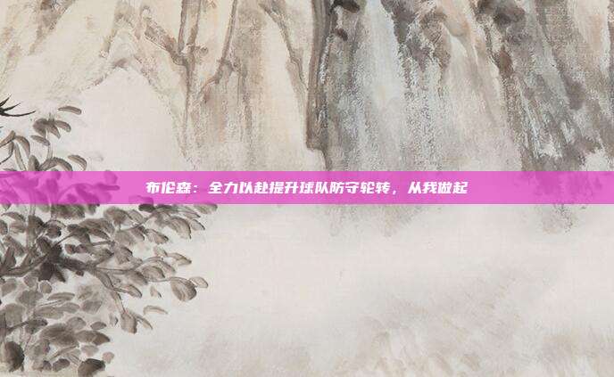 布伦森：全力以赴提升球队防守轮转，从我做起