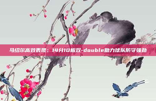 马绍尔高效表现：14分10板双-double助力球队防守强劲