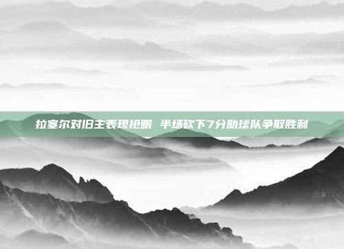 拉塞尔对旧主表现抢眼 半场砍下7分助球队争取胜利