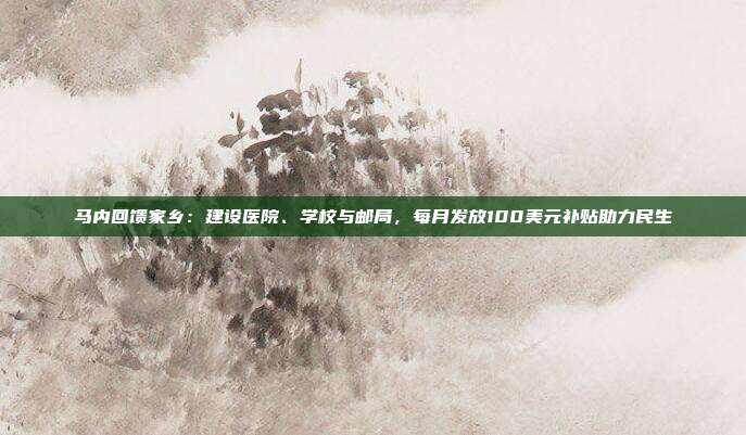 马内回馈家乡：建设医院、学校与邮局，每月发放100美元补贴助力民生