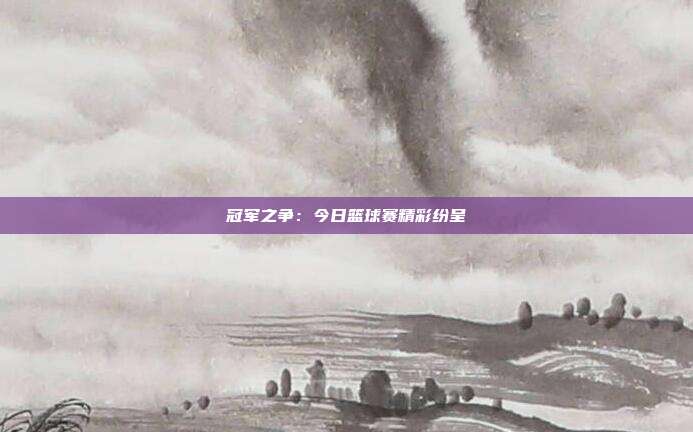 冠军之争：今日篮球赛精彩纷呈