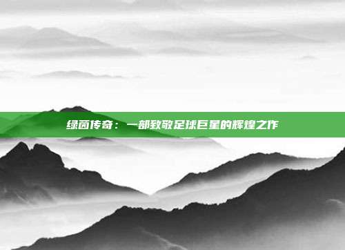 绿茵传奇：一部致敬足球巨星的辉煌之作