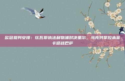 欧冠裁判安排：兹瓦耶执法利物浦对决里尔，马克列掌控本菲卡迎战巴萨