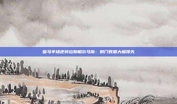 皇马半场逆转拉斯帕尔马斯：射门数据大幅领先