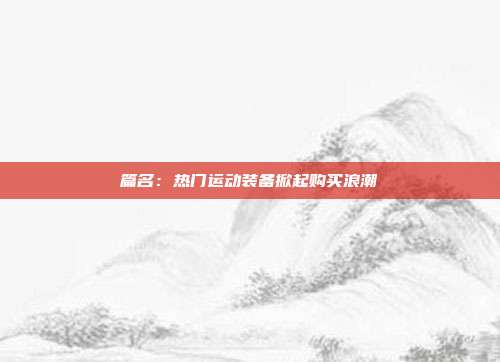 篇名：热门运动装备掀起购买浪潮