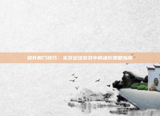 提升射门技巧：实况足球游戏中的进阶策略指南