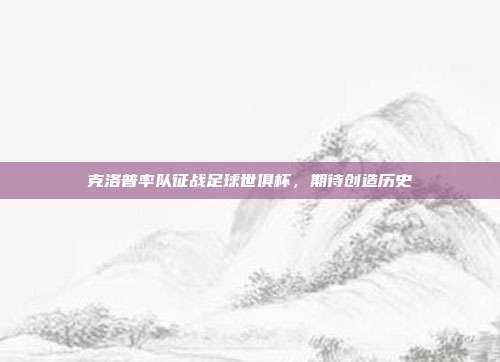 克洛普率队征战足球世俱杯，期待创造历史