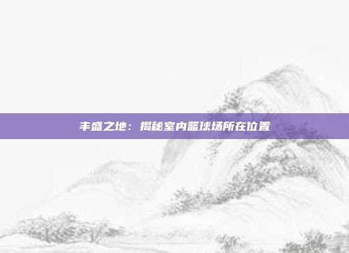 丰盛之地：揭秘室内篮球场所在位置