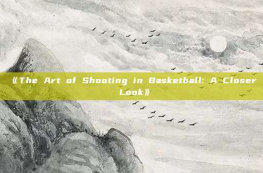 《The Art of Shooting in Basketball: A Closer Look》