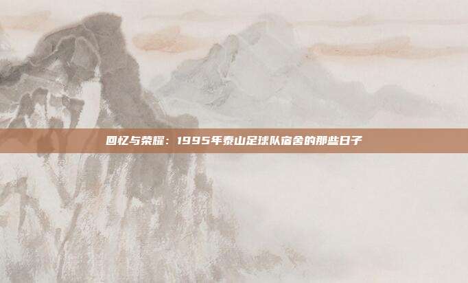 回忆与荣耀：1995年泰山足球队宿舍的那些日子