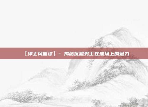 【绅士风篮球】- 揭秘优雅男士在球场上的魅力