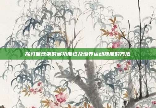 探讨篮球架的多功能性及培养运动技能的方法