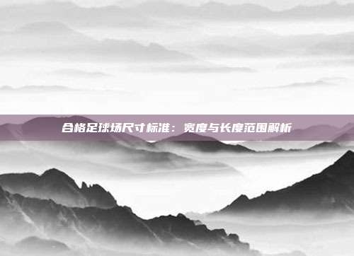 合格足球场尺寸标准：宽度与长度范围解析