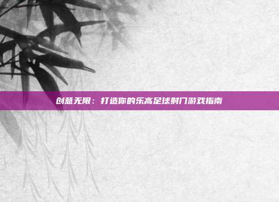 创意无限：打造你的乐高足球射门游戏指南