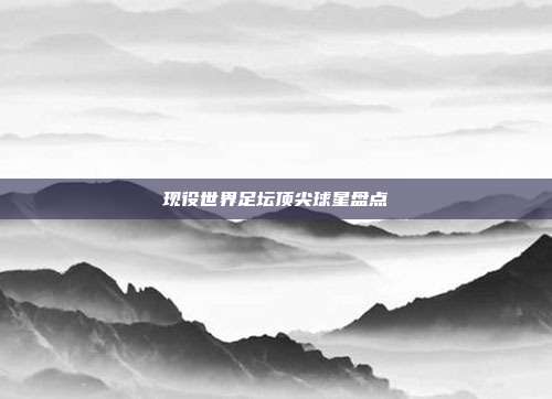 现役世界足坛顶尖球星盘点