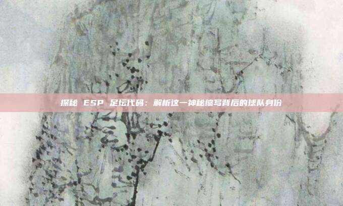 探秘 ESP 足坛代码：解析这一神秘缩写背后的球队身份