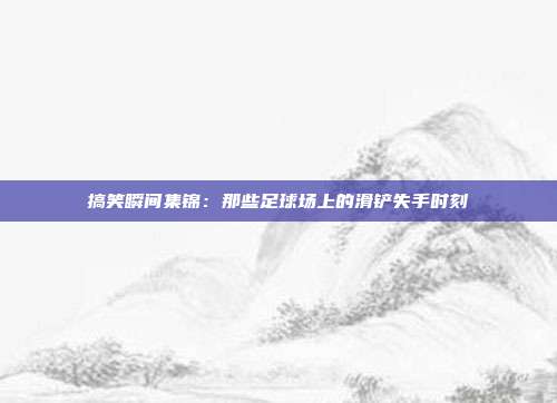 搞笑瞬间集锦：那些足球场上的滑铲失手时刻