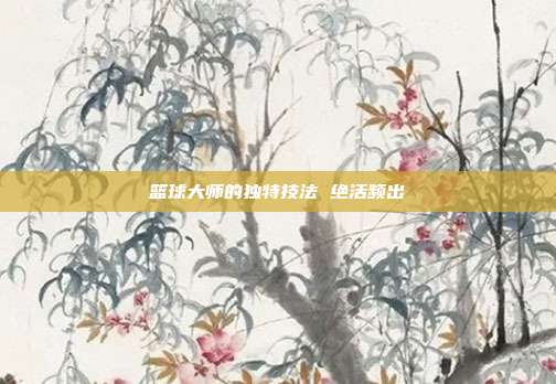 篮球大师的独特技法 绝活频出