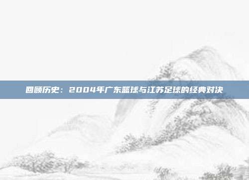 回顾历史：2004年广东篮球与江苏足球的经典对决