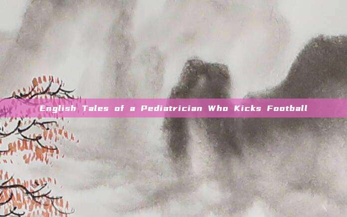 English Tales of a Pediatrician Who Kicks Football