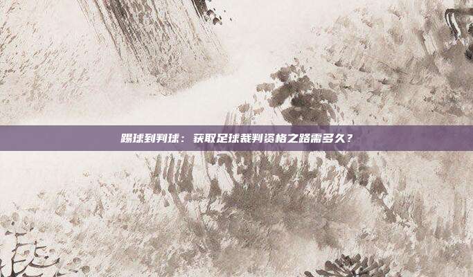 踢球到判球：获取足球裁判资格之路需多久？