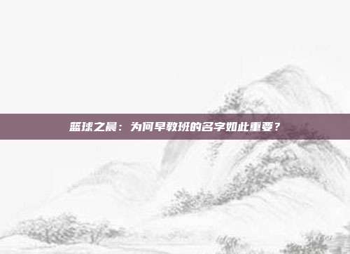 篮球之晨：为何早教班的名字如此重要？